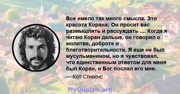 Все имело так много смысла. Это красота Корана; Он просит вас размышлять и рассуждать .... Когда я читаю Коран дальше, он говорил о молитве, доброте и благотворительности. Я еще не был мусульманином, но я чувствовал,