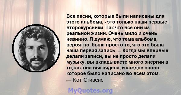 Все песни, которые были написаны для этого альбома, - это только наши первые второкурсники. Так что все они из реальной жизни. Очень мило и очень невинно. Я думаю, что тема альбома, вероятно, была просто то, что это