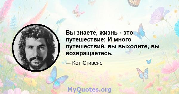 Вы знаете, жизнь - это путешествие; И много путешествий, вы выходите, вы возвращаетесь.