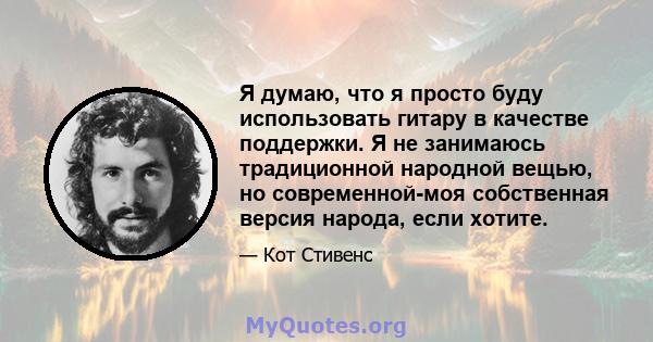 Я думаю, что я просто буду использовать гитару в качестве поддержки. Я не занимаюсь традиционной народной вещью, но современной-моя собственная версия народа, если хотите.