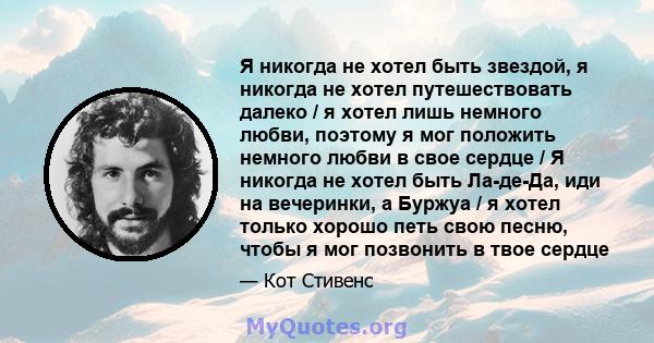 Я никогда не хотел быть звездой, я никогда не хотел путешествовать далеко / я хотел лишь немного любви, поэтому я мог положить немного любви в свое сердце / Я никогда не хотел быть Ла-де-Да, иди на вечеринки, а Буржуа / 