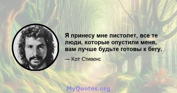 Я принесу мне пистолет, все те люди, которые опустили меня, вам лучше будьте готовы к бегу.