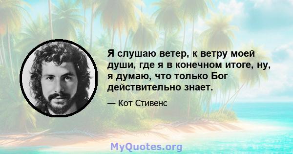 Я слушаю ветер, к ветру моей души, где я в конечном итоге, ну, я думаю, что только Бог действительно знает.