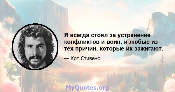 Я всегда стоял за устранение конфликтов и войн, и любые из тех причин, которые их зажигают.