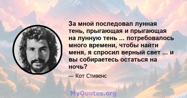 За мной последовал лунная тень, прыгающая и прыгающая на лунную тень ... потребовалось много времени, чтобы найти меня, я спросил верный свет ... и вы собираетесь остаться на ночь?