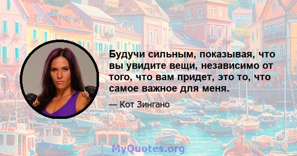 Будучи сильным, показывая, что вы увидите вещи, независимо от того, что вам придет, это то, что самое важное для меня.