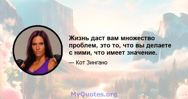 Жизнь даст вам множество проблем, это то, что вы делаете с ними, что имеет значение.