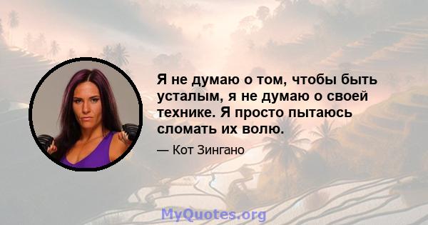 Я не думаю о том, чтобы быть усталым, я не думаю о своей технике. Я просто пытаюсь сломать их волю.