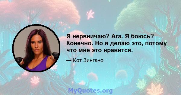 Я нервничаю? Ага. Я боюсь? Конечно. Но я делаю это, потому что мне это нравится.