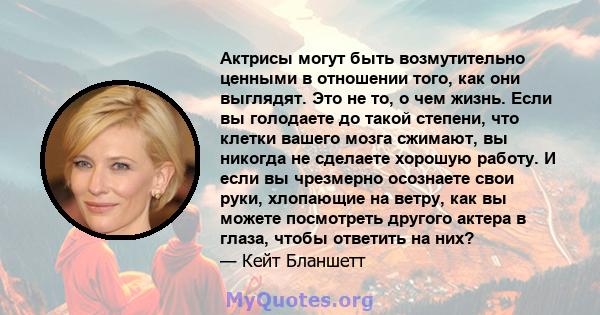 Актрисы могут быть возмутительно ценными в отношении того, как они выглядят. Это не то, о чем жизнь. Если вы голодаете до такой степени, что клетки вашего мозга сжимают, вы никогда не сделаете хорошую работу. И если вы