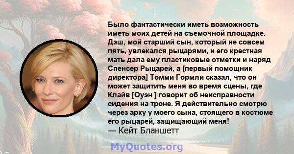 Было фантастически иметь возможность иметь моих детей на съемочной площадке. Дэш, мой старший сын, который не совсем пять, увлекался рыцарями, и его крестная мать дала ему пластиковые отметки и наряд Спенсер Рыцарей, а