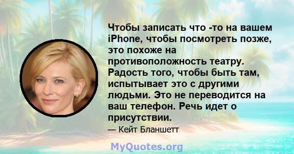 Чтобы записать что -то на вашем iPhone, чтобы посмотреть позже, это похоже на противоположность театру. Радость того, чтобы быть там, испытывает это с другими людьми. Это не переводится на ваш телефон. Речь идет о