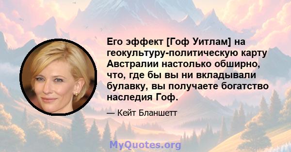 Его эффект [Гоф Уитлам] на геокультуру-политическую карту Австралии настолько обширно, что, где бы вы ни вкладывали булавку, вы получаете богатство наследия Гоф.