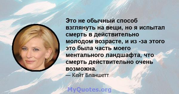 Это не обычный способ взглянуть на вещи, но я испытал смерть в действительно молодом возрасте, и из -за этого это была часть моего ментального ландшафта, что смерть действительно очень возможна.