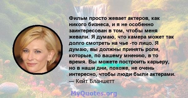 Фильм просто жевает актеров, как никого бизнеса, и я не особенно заинтересован в том, чтобы меня жевали. Я думаю, что камера может так долго смотреть на чье -то лицо. Я думаю, вы должны принять роли, которые, по вашему