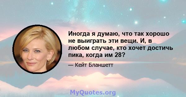 Иногда я думаю, что так хорошо не выиграть эти вещи. И, в любом случае, кто хочет достичь пика, когда им 28?