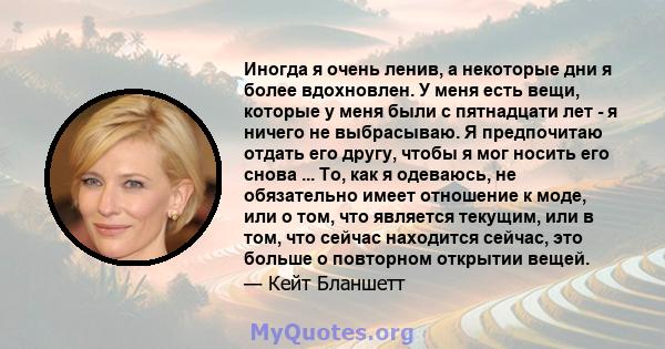 Иногда я очень ленив, а некоторые дни я более вдохновлен. У меня есть вещи, которые у меня были с пятнадцати лет - я ничего не выбрасываю. Я предпочитаю отдать его другу, чтобы я мог носить его снова ... То, как я