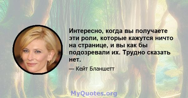 Интересно, когда вы получаете эти роли, которые кажутся ничто на странице, и вы как бы подозревали их. Трудно сказать нет.