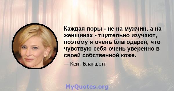 Каждая поры - не на мужчин, а на женщинах - тщательно изучают, поэтому я очень благодарен, что чувствую себя очень уверенно в своей собственной коже.