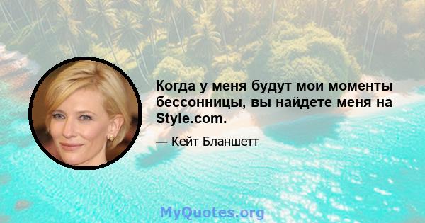 Когда у меня будут мои моменты бессонницы, вы найдете меня на Style.com.