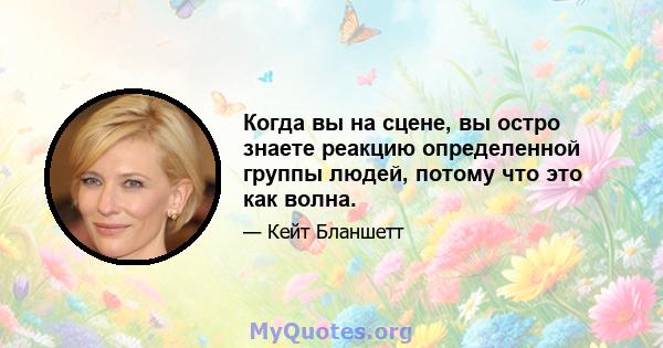 Когда вы на сцене, вы остро знаете реакцию определенной группы людей, потому что это как волна.