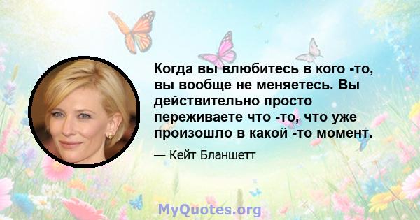 Когда вы влюбитесь в кого -то, вы вообще не меняетесь. Вы действительно просто переживаете что -то, что уже произошло в какой -то момент.