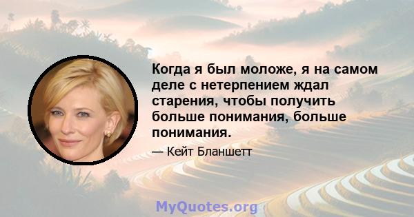 Когда я был моложе, я на самом деле с нетерпением ждал старения, чтобы получить больше понимания, больше понимания.