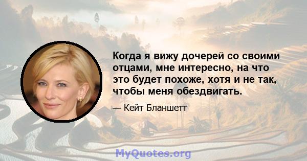 Когда я вижу дочерей со своими отцами, мне интересно, на что это будет похоже, хотя и не так, чтобы меня обездвигать.