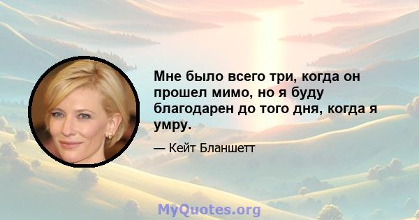 Мне было всего три, когда он прошел мимо, но я буду благодарен до того дня, когда я умру.