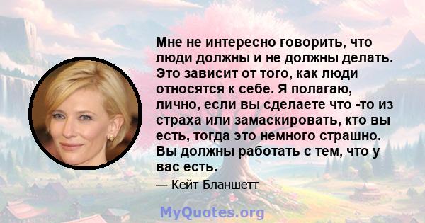 Мне не интересно говорить, что люди должны и не должны делать. Это зависит от того, как люди относятся к себе. Я полагаю, лично, если вы сделаете что -то из страха или замаскировать, кто вы есть, тогда это немного