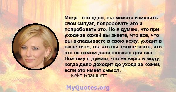 Мода - это одно, вы можете изменить свой силуэт, попробовать это и попробовать это. Но я думаю, что при уходе за кожей вы знаете, что все, что вы вкладываете в свою кожу, уходит в ваше тело, так что вы хотите знать, что 