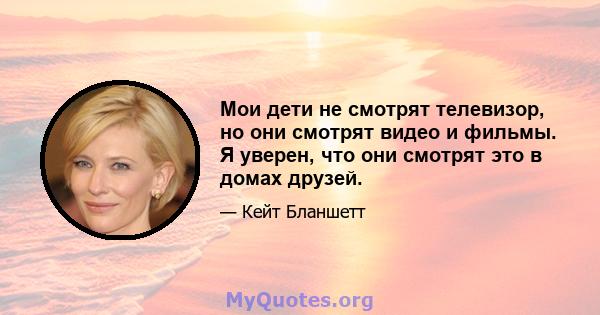 Мои дети не смотрят телевизор, но они смотрят видео и фильмы. Я уверен, что они смотрят это в домах друзей.