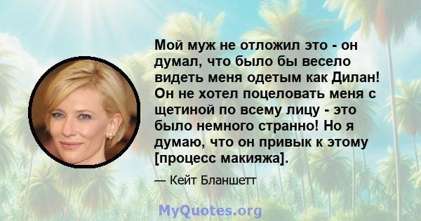 Мой муж не отложил это - он думал, что было бы весело видеть меня одетым как Дилан! Он не хотел поцеловать меня с щетиной по всему лицу - это было немного странно! Но я думаю, что он привык к этому [процесс макияжа].