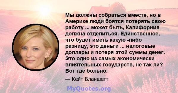 Мы должны собраться вместе, но в Америке люди боятся потерять свою работу ... может быть, Калифорния должна отделиться. Единственное, что будет иметь какую -либо разницу, это деньги ... налоговые доллары и потеря этой