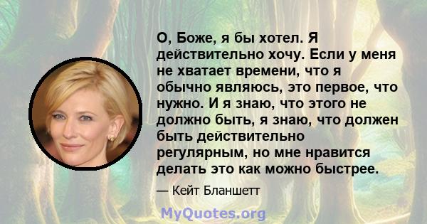 О, Боже, я бы хотел. Я действительно хочу. Если у меня не хватает времени, что я обычно являюсь, это первое, что нужно. И я знаю, что этого не должно быть, я знаю, что должен быть действительно регулярным, но мне