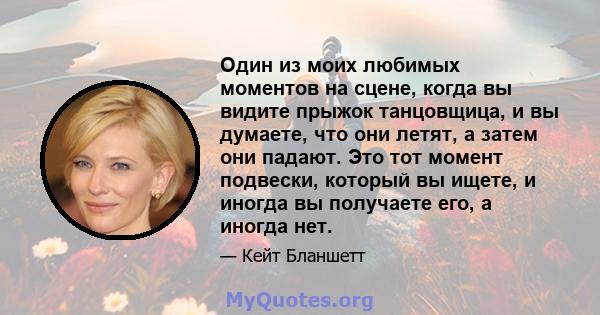 Один из моих любимых моментов на сцене, когда вы видите прыжок танцовщица, и вы думаете, что они летят, а затем они падают. Это тот момент подвески, который вы ищете, и иногда вы получаете его, а иногда нет.