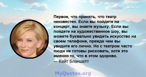 Первое, что принять, что театр неизвестен. Если вы пойдете на концерт, вы знаете музыку. Если вы пойдете на художественное шоу, вы можете буквально увидеть искусство на своем телефоне, прежде чем вы увидите его лично.