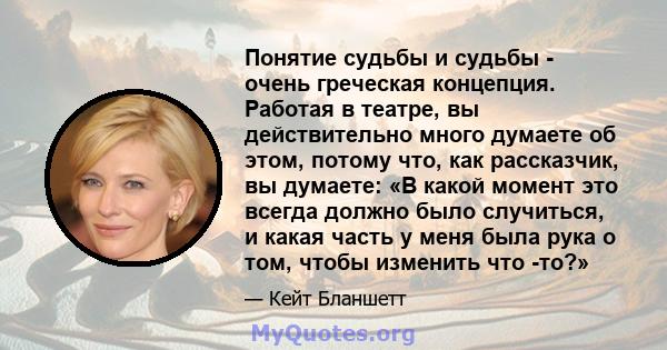 Понятие судьбы и судьбы - очень греческая концепция. Работая в театре, вы действительно много думаете об этом, потому что, как рассказчик, вы думаете: «В какой момент это всегда должно было случиться, и какая часть у