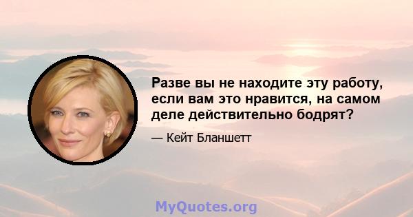 Разве вы не находите эту работу, если вам это нравится, на самом деле действительно бодрят?