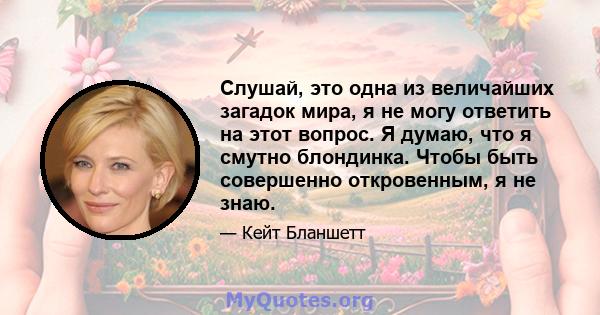 Слушай, это одна из величайших загадок мира, я не могу ответить на этот вопрос. Я думаю, что я смутно блондинка. Чтобы быть совершенно откровенным, я не знаю.