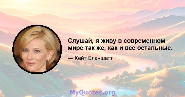 Слушай, я живу в современном мире так же, как и все остальные.