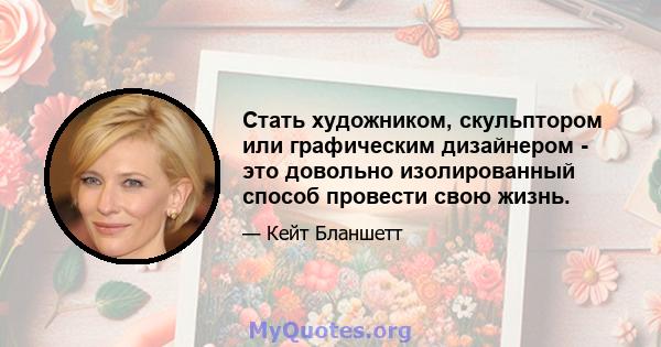 Стать художником, скульптором или графическим дизайнером - это довольно изолированный способ провести свою жизнь.