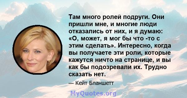 Там много ролей подруги. Они пришли мне, и многие люди отказались от них, и я думаю: «О, может, я мог бы что -то с этим сделать». Интересно, когда вы получаете эти роли, которые кажутся ничто на странице, и вы как бы