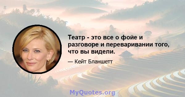 Театр - это все о фойе и разговоре и переваривании того, что вы видели.