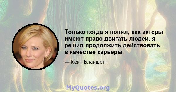 Только когда я понял, как актеры имеют право двигать людей, я решил продолжить действовать в качестве карьеры.