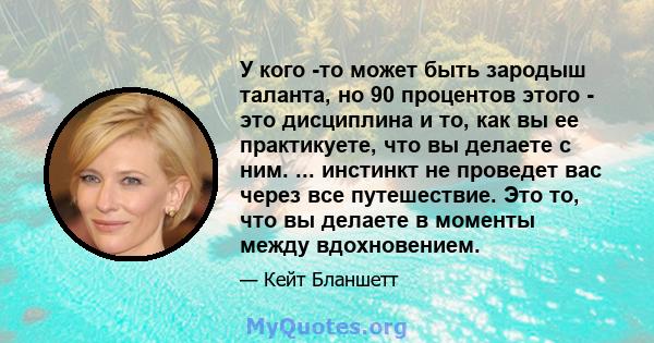 У кого -то может быть зародыш таланта, но 90 процентов этого - это дисциплина и то, как вы ее практикуете, что вы делаете с ним. ... инстинкт не проведет вас через все путешествие. Это то, что вы делаете в моменты между 