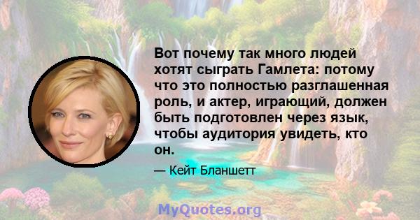 Вот почему так много людей хотят сыграть Гамлета: потому что это полностью разглашенная роль, и актер, играющий, должен быть подготовлен через язык, чтобы аудитория увидеть, кто он.