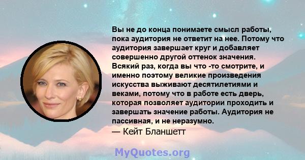 Вы не до конца понимаете смысл работы, пока аудитория не ответит на нее. Потому что аудитория завершает круг и добавляет совершенно другой оттенок значения. Всякий раз, когда вы что -то смотрите, и именно поэтому