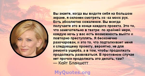 Вы знаете, когда вы видите себя на большом экране, я склонен смотреть из -за моих рук. Есть абсолютно сожаление. Вы всегда получаете это в конце каждого проекта. Это то, что замечательно в театре: по крайней мере,