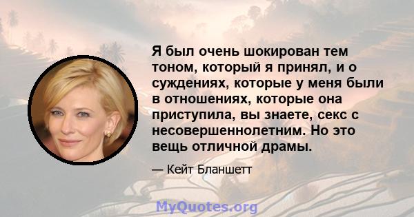 Я был очень шокирован тем тоном, который я принял, и о суждениях, которые у меня были в отношениях, которые она приступила, вы знаете, секс с несовершеннолетним. Но это вещь отличной драмы.